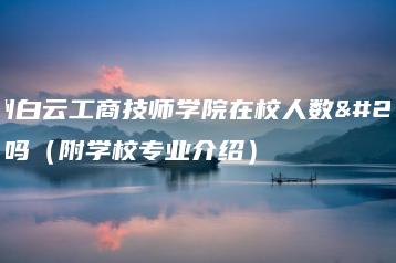 广州白云工商技师学院在校人数多吗（附学校专业介绍）-广东技校排名网