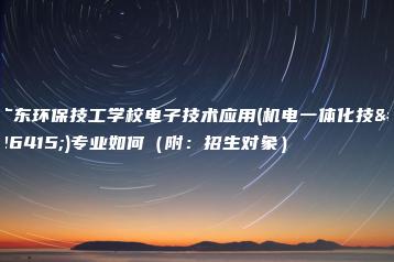 广东环保技工学校电子技术应用(机电一体化技术)专业如何(附:招生对象)-广东技校排名网