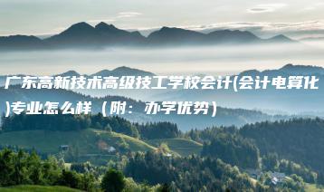 广东高新技术高级技工学校会计(会计电算化)专业怎么样（附：办学优势）-广东技校排名网