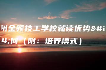 广州金领技工学校就读优势如何（附：培养模式）-广东技校排名网