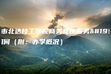 广州市北达技工学校商务礼仪服务专业如何（附：办学概况）-广东技校排名网