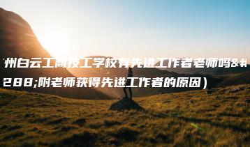 广州白云工商技工学校有先进工作者老师吗（附老师获得先进工作者的原因）-广东技校排名网