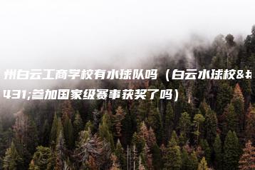 广州白云工商学校有水球队吗（白云水球校队参加国家级赛事获奖了吗）-广东技校排名网