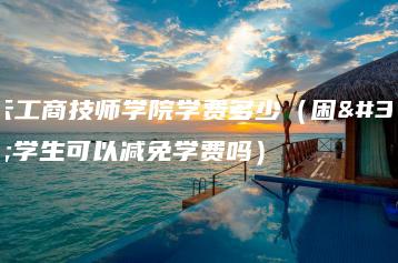 白云工商技师学院学费多少（困难学生可以减免学费吗）-广东技校排名网