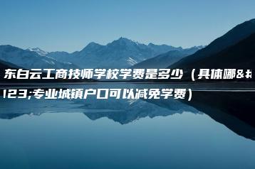 广东白云工商技师学校学费是多少（具体哪些专业城镇户口可以减免学费）-广东技校排名网