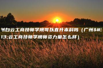 广州白云工商技师学院可以直升本科吗(广州白云工商技师学院师资力量怎么样)-广东技校排名网