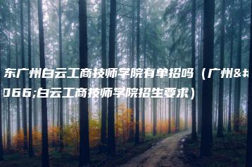 广东广州白云工商技师学院有单招吗(广州市白云工商技师学院招生要求)-广东技校排名网