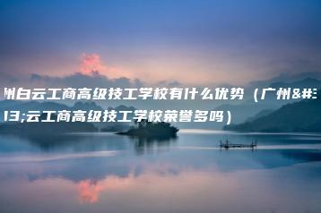 广州白云工商高级技工学校有什么优势（广州白云工商高级技工学校荣誉多吗）-广东技校排名网