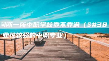 如何判断一所中职学校靠不靠谱（附：专业性较强的中职专业）-广东技校排名网