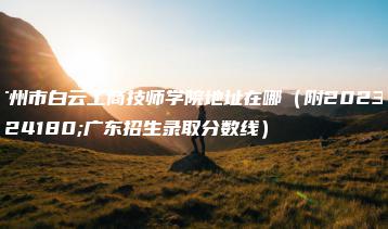 广州市白云工商技师学院地址在哪（附2023年广东招生录取分数线）-广东技校排名网