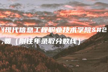 广州现代信息工程职业技术学院学费(附往年录取分数线)-广东技校排名网