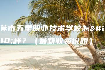 东莞市五星职业技术学校怎么样？（最新收费说明）-广东技校排名网