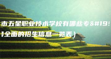 东莞市五星职业技术学校有哪些专业（最全面的招生信息一览表）-广东技校排名网