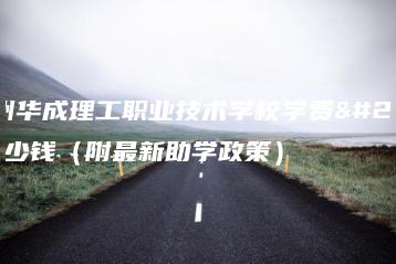 广州华成理工职业技术学校学费多少钱（附最新助学政策）-广东技校排名网