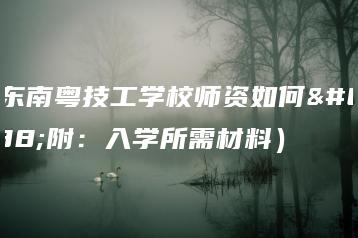 广东南粤技工学校师资如何（附：入学所需材料）-广东技校排名网