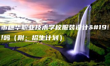 广州市穗华职业技术学校服装设计专业好吗(附:招生计划)-广东技校排名网