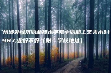 广州涉外经济职业技术学院中职部工艺美术专业好不好（附：学校地址）-广东技校排名网