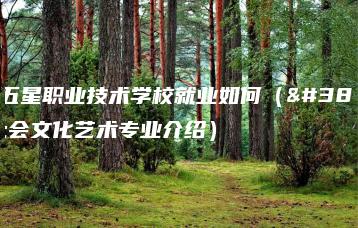 东莞五星职业技术学校就业如何（附：社会文化艺术专业介绍）-广东技校排名网