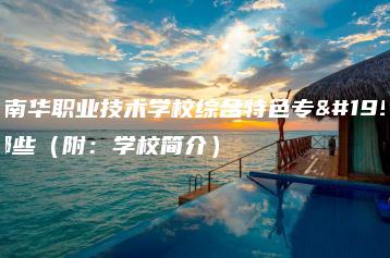 东莞南华职业技术学校综合特色专业有哪些（附：学校简介）-广东技校排名网