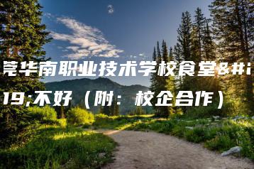 东莞华南职业技术学校食堂好不好（附：校企合作）-广东技校排名网