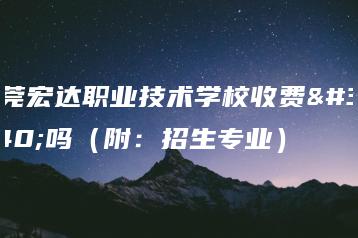 东莞宏达职业技术学校收费高吗（附：招生专业）-广东技校排名网