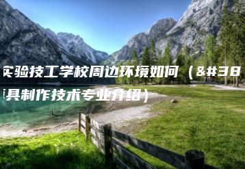 东莞实验技工学校周边环境如何(附:模具制作技术专业介绍)-广东技校排名网