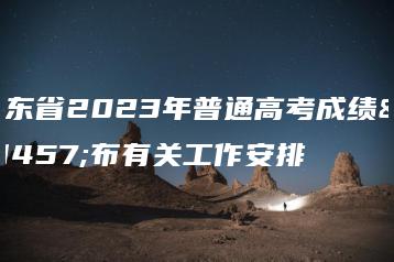 广东省2023年普通高考成绩发布有关工作安排-广东技校排名网