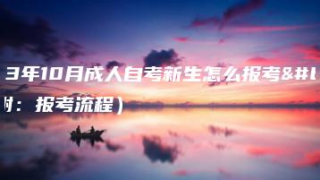 2023年10月成人自考新生怎么报考?(附:报考流程)-广东技校排名网