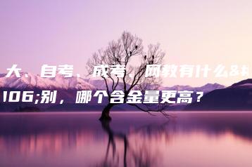 电大、自考、成考、网教有什么区别,哪个含金量更高?-广东技校排名网