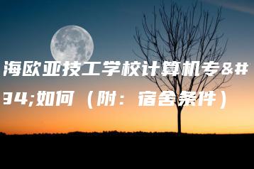 珠海欧亚技工学校计算机专业如何(附:宿舍条件)-广东技校排名网