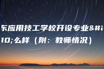 广东应用技工学校开设专业怎么样（附：教师情况）-广东技校排名网