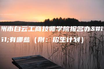 广州市白云工商技师学院报名办法有哪些（附：招生计划）-广东技校排名网