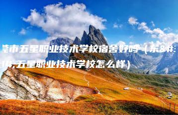 东莞市五星职业技术学校宿舍好吗（东莞五星职业技术学校怎么样）-广东技校排名网