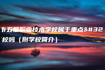 东莞市五星职业技术学校属于重点职业学校吗（附学校简介）-广东技校排名网