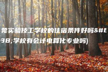 东莞实验技工学校的住宿条件好吗（学校有会计电算化专业吗)-广东技校排名网