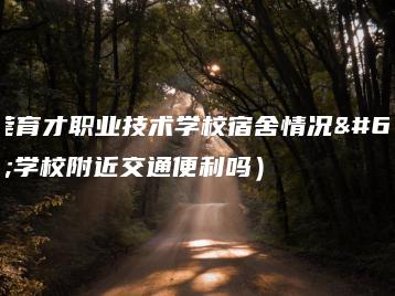 东莞育才职业技术学校宿舍情况（学校附近交通便利吗）-广东技校排名网