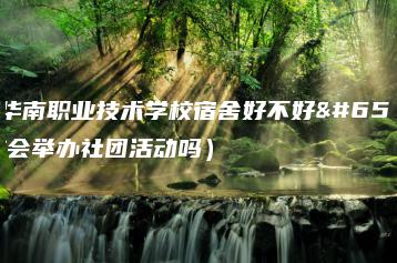东莞华南职业技术学校宿舍好不好（学校会举办社团活动吗）-广东技校排名网