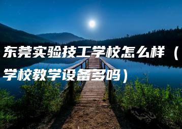 东莞实验技工学校怎么样（学校教学设备多吗）-广东技校排名网