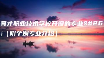 东莞育才职业技术学校开设的专业有哪些(附个别专业介绍)-广东技校排名网