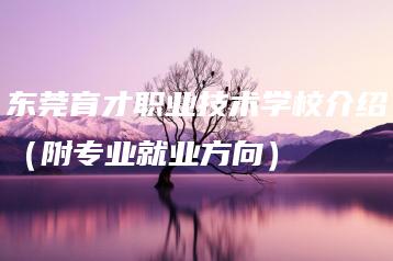 东莞育才职业技术学校介绍（附专业就业方向）-广东技校排名网