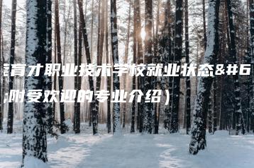 东莞育才职业技术学校就业状态（附受欢迎的专业介绍）-广东技校排名网