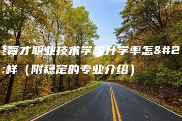 东莞育才职业技术学校升学率怎么样（附稳定的专业介绍）-广东技校排名网