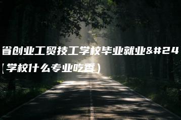 广东省创业工贸技工学校毕业就业情况（学校什么专业吃香）-广东技校排名网