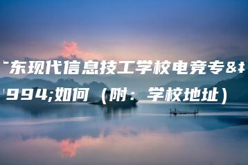 广东现代信息技工学校电竞专业如何（附：学校地址）-广东技校排名网
