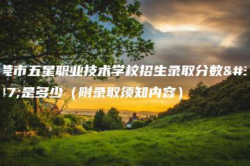 东莞市五星职业技术学校招生录取分数线是多少(附录取须知内容)-广东技校排名网