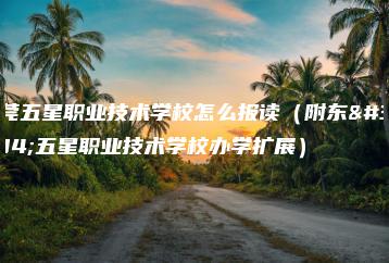 东莞五星职业技术学校怎么报读（附东莞五星职业技术学校办学扩展）-广东技校排名网