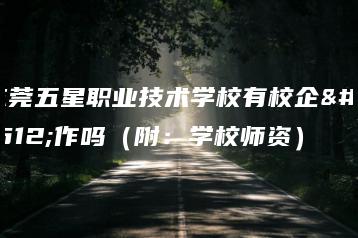 东莞五星职业技术学校有校企合作吗（附：学校师资）-广东技校排名网