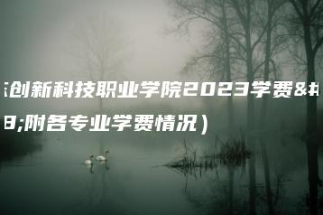 广东创新科技职业学院2023学费（附各专业学费情况）-广东技校排名网
