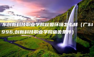 广东创新科技职业学院校园环境怎么样(广东创新科技职业学院宿舍条件)-广东技校排名网