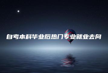 自考本科毕业后热门专业就业去向-广东技校排名网